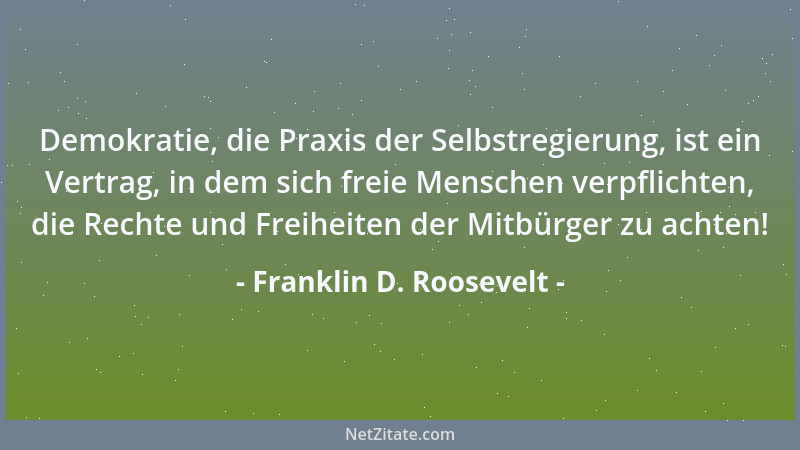 Franklin D. Roosevelt - Demokratie, die Praxis der Selbstregierung, ist ein Vertrag, in dem sich freie Menschen verpflichte...