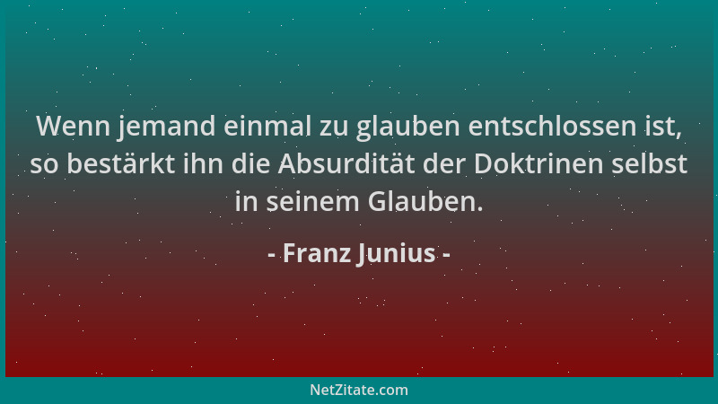 Franz Junius - Wenn jemand einmal zu glauben entschlossen ist, so bestärkt ihn die Absurdität der Doktrinen selbst in seine...