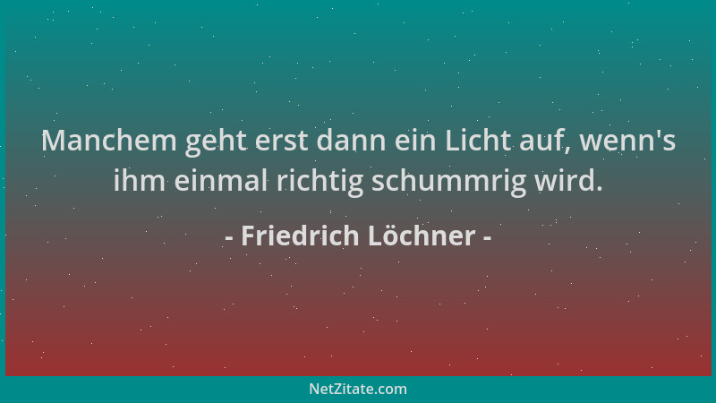 Friedrich Löchner - Manchem geht erst dann ein Licht auf, wenn 's ihm einmal richtig schummrig wird....