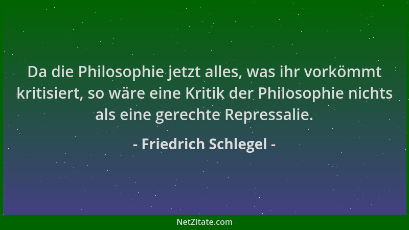 Friedrich Schlegel - Da die Philosophie jetzt alles, was ihr vorkömmt kritisiert, so wäre eine Kritik der Philosophie nicht...
