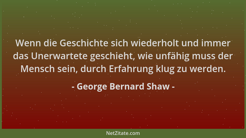 George Bernard Shaw - Wenn die Geschichte sich wiederholt und immer das Unerwartete geschieht, wie unfähig muss der Mensch...