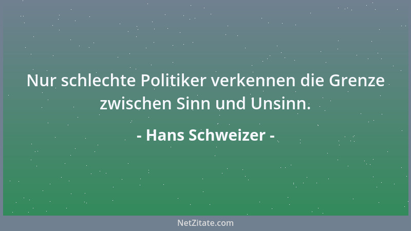 Hans Schweizer - Nur schlechte Politiker verkennen die Grenze zwischen Sinn und Unsinn....