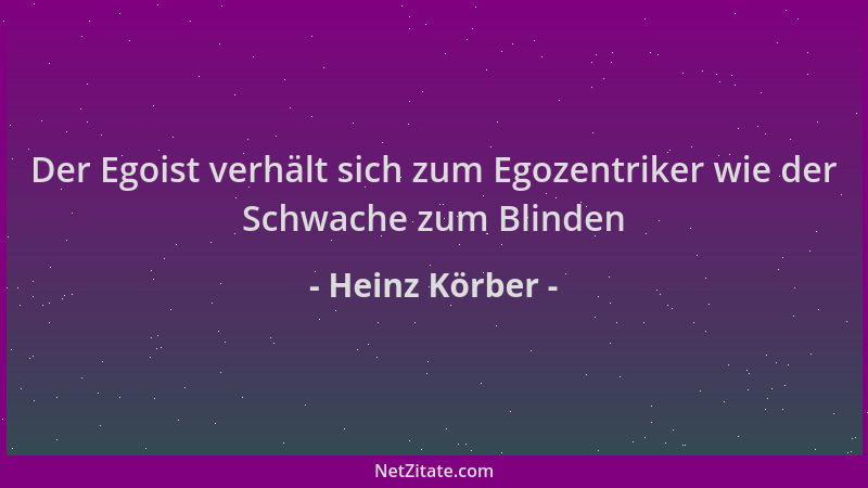 Heinz Körber - Der Egoist verhält sich zum Egozentriker wie der Schwache zum Blinden...