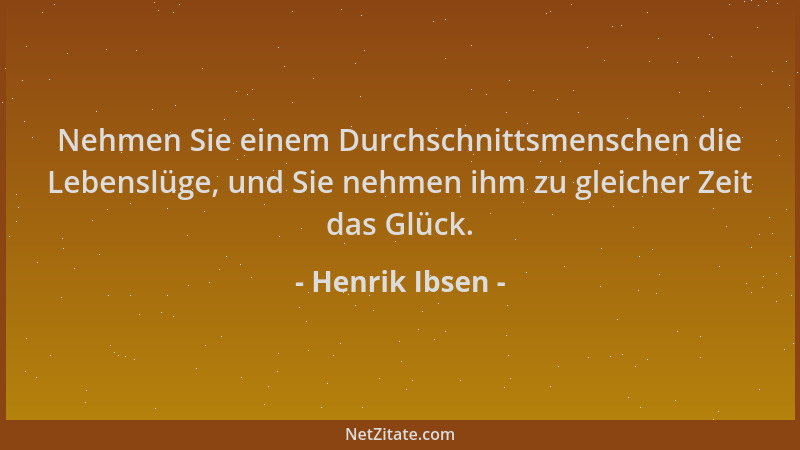 Henrik Ibsen - Nehmen Sie einem Durchschnittsmenschen die Lebenslüge, und Sie nehmen ihm zu gleicher Zeit das Glück....