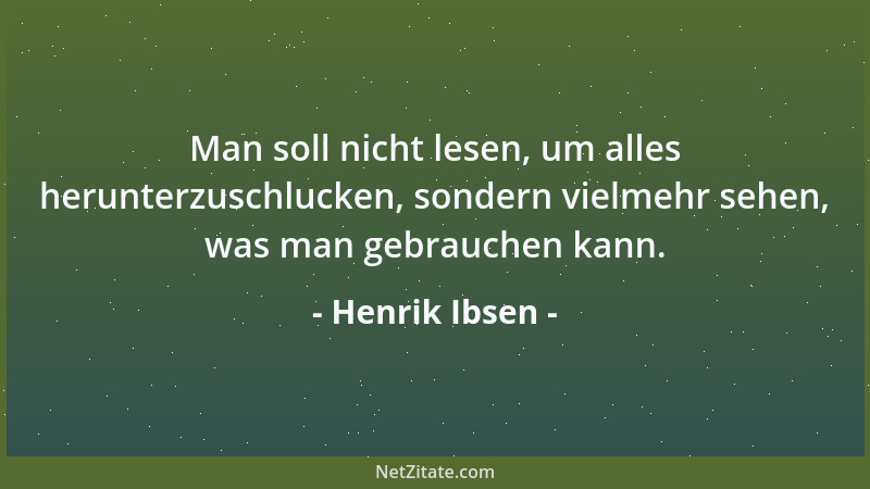 Henrik Ibsen - Man soll nicht lesen, um alles herunterzuschlucken, sondern vielmehr sehen, was man gebrauchen kann....