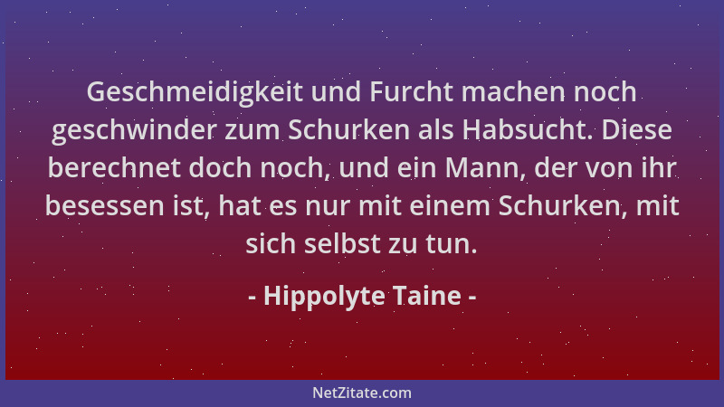 Hippolyte Taine - Geschmeidigkeit und Furcht machen noch geschwinder zum Schurken als Habsucht. Diese berechnet doch noch,...