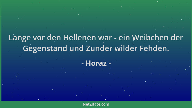 Horaz - Lange vor den Hellenen war - ein Weibchen der Gegenstand und Zunder wilder Fehden....
