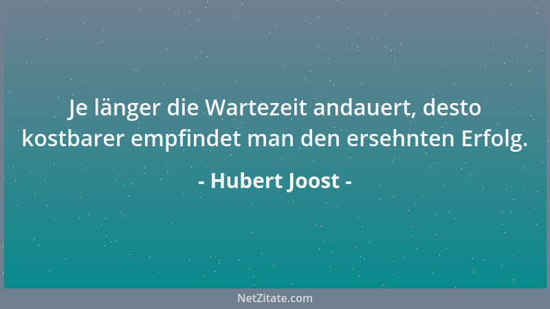 Hubert Joost - Je länger die Wartezeit andauert, desto kostbarer empfindet man den ersehnten Erfolg....