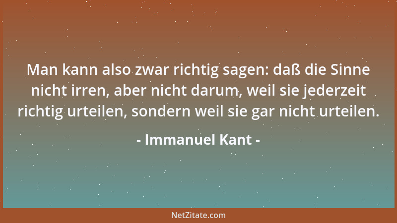 Immanuel Kant - Man kann also zwar richtig sagen: daß die Sinne nicht irren, aber nicht darum, weil sie jederzeit richtig u...