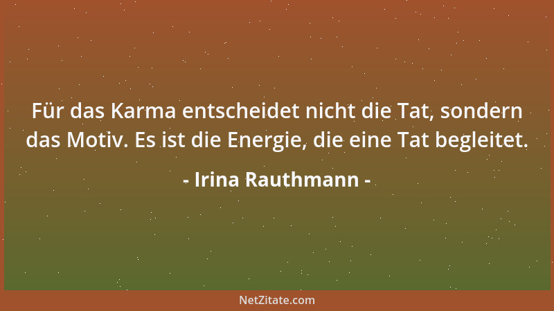 Irina Rauthmann - Für das Karma entscheidet nicht die Tat, sondern das Motiv. Es ist die Energie, die eine Tat begleitet....