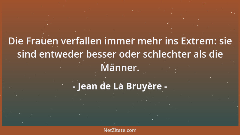 Jean de La Bruyère - Die Frauen verfallen immer mehr ins Extrem: sie sind entweder besser oder schlechter als die Männer....