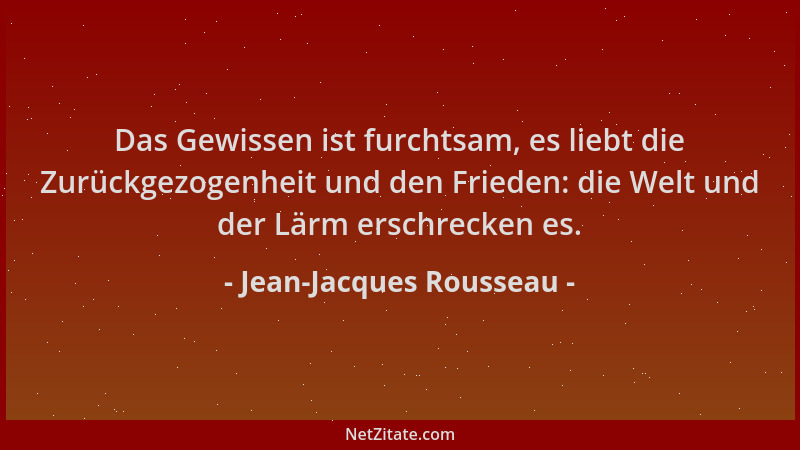 Jean-Jacques Rousseau - Das Gewissen ist furchtsam, es liebt die Zurückgezogenheit und den Frieden: die Welt und der Lärm e...