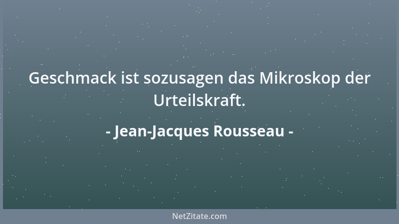 Jean-Jacques Rousseau - Geschmack ist sozusagen das Mikroskop der Urteilskraft....