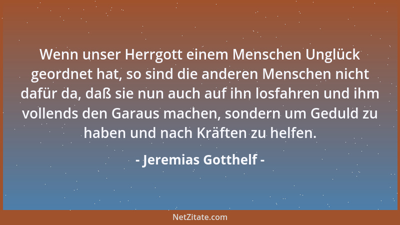Jeremias Gotthelf - Wenn unser Herrgott einem Menschen Unglück geordnet hat, so sind die anderen Menschen nicht dafür da, d...