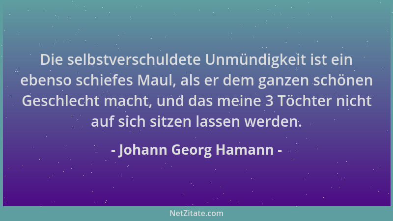 Johann Georg Hamann - Die selbstverschuldete Unmündigkeit ist ein ebenso schiefes Maul, als er dem ganzen schönen Geschlech...