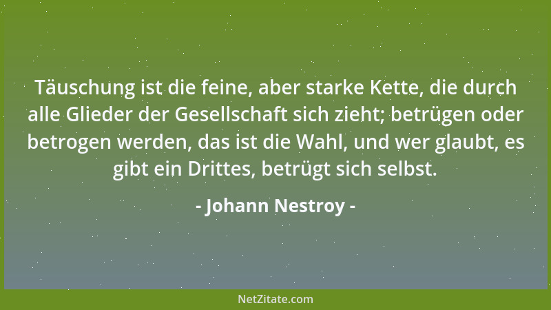 Johann Nestroy - Täuschung ist die feine, aber starke Kette, die durch alle Glieder der Gesellschaft sich zieht; betrügen o...