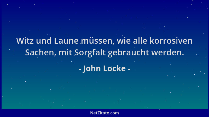 John Locke - Witz und Laune müssen, wie alle korrosiven Sachen, mit Sorgfalt gebraucht werden....