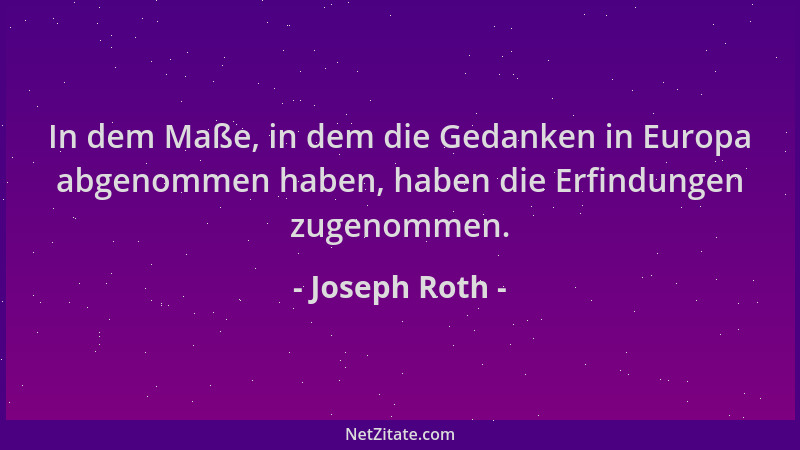 Joseph Roth - In dem Maße, in dem die Gedanken in Europa abgenommen haben, haben die Erfindungen zugenommen....