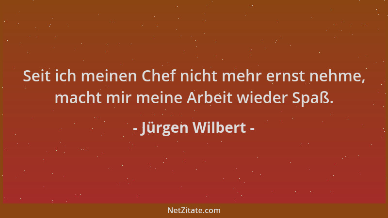 Jürgen Wilbert - Seit ich meinen Chef nicht mehr ernst nehme, macht mir meine Arbeit wieder Spaß....