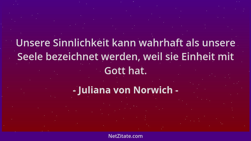Juliana von Norwich - Unsere Sinnlichkeit kann wahrhaft als unsere Seele bezeichnet werden, weil sie Einheit mit Gott hat....