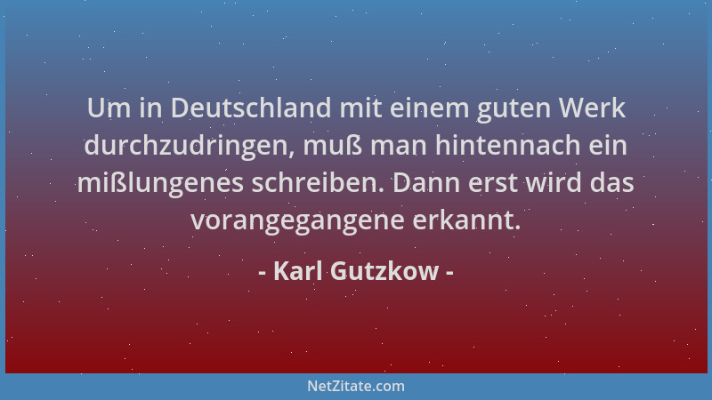 Karl Gutzkow - Um in Deutschland mit einem guten Werk durchzudringen, muß man hintennach ein mißlungenes schreiben. Dann er...
