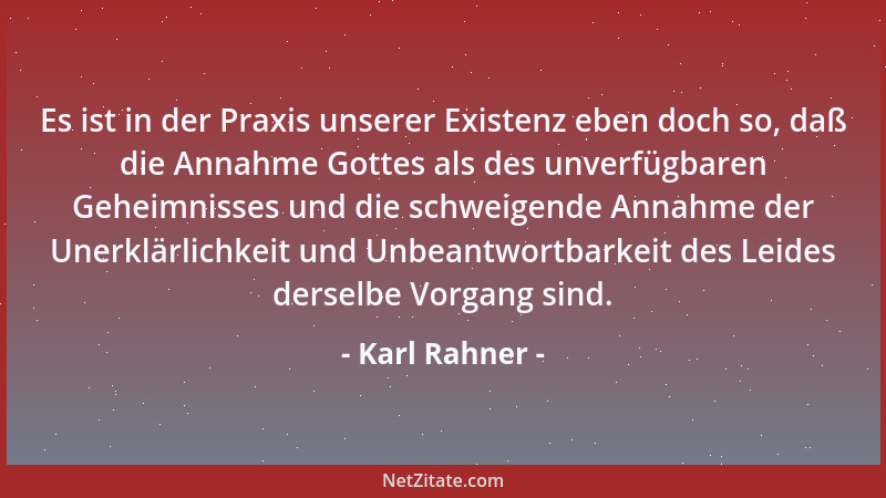 Karl Rahner - Es ist in der Praxis unserer Existenz eben doch so, daß die Annahme Gottes als des unverfügbaren Geheimnisses...