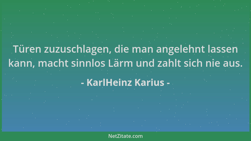 KarlHeinz Karius - Türen zuzuschlagen, die man angelehnt lassen kann, macht sinnlos Lärm und zahlt sich nie aus....