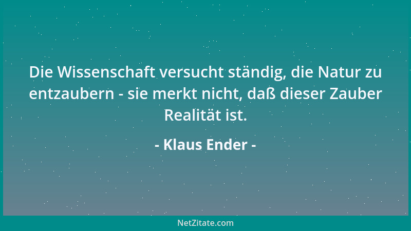Klaus Ender - Die Wissenschaft versucht ständig, die Natur zu entzaubern - sie merkt nicht, daß dieser Zauber Realität ist....