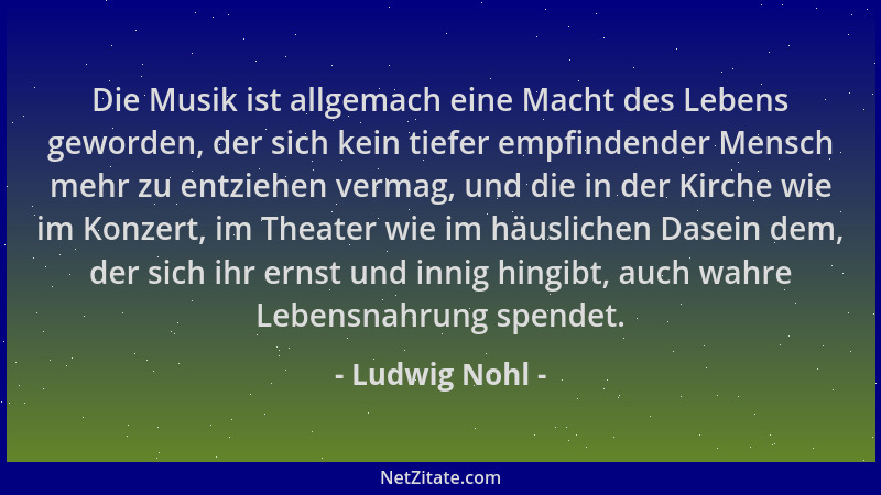 Ludwig Nohl - Die Musik ist allgemach eine Macht des Lebens geworden, der sich kein tiefer empfindender Mensch mehr zu entz...