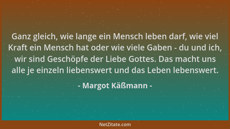 Margot Käßmann - Ganz gleich, wie lange ein Mensch leben darf, wie viel Kraft ein Mensch hat oder wie viele Gaben - du und...