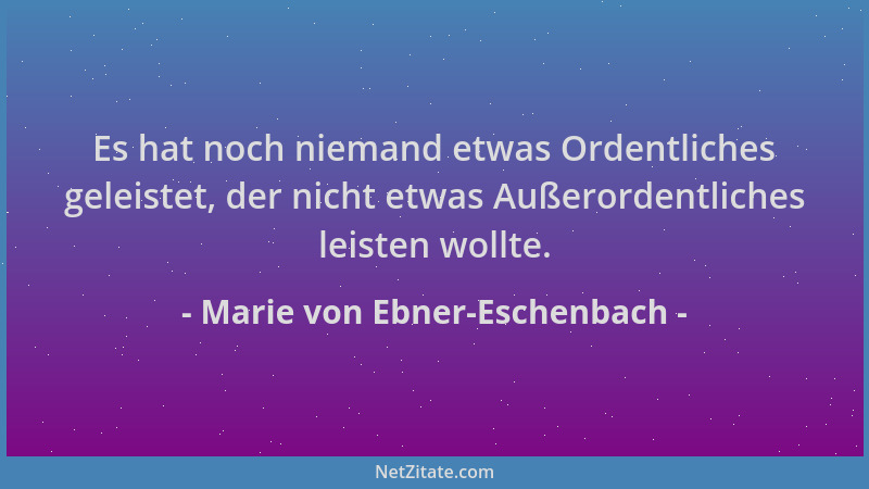 Marie von Ebner-Eschenbach - Es hat noch niemand etwas Ordentliches geleistet, der nicht etwas Außerordentliches leisten wo...