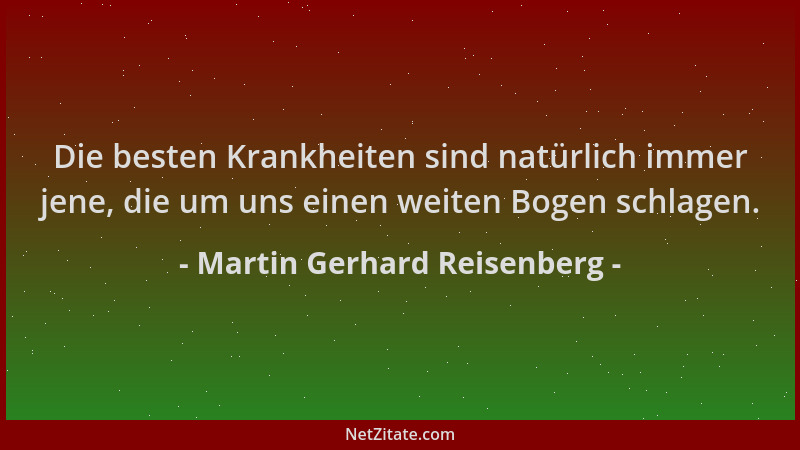 Martin Gerhard Reisenberg - Die besten Krankheiten sind natürlich immer jene, die um uns einen weiten Bogen schlagen....