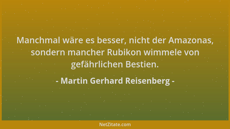 Martin Gerhard Reisenberg - Manchmal wäre es besser, nicht der Amazonas, sondern mancher Rubikon wimmele von gefährlichen B...