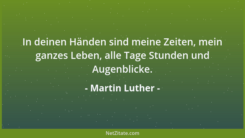 Martin Luther - In deinen Händen sind meine Zeiten, mein ganzes Leben, alle Tage Stunden und Augenblicke....