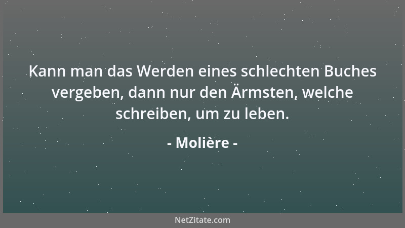 Molière - Kann man das Werden eines schlechten Buches vergeben, dann nur den Ärmsten, welche schreiben, um zu leben....