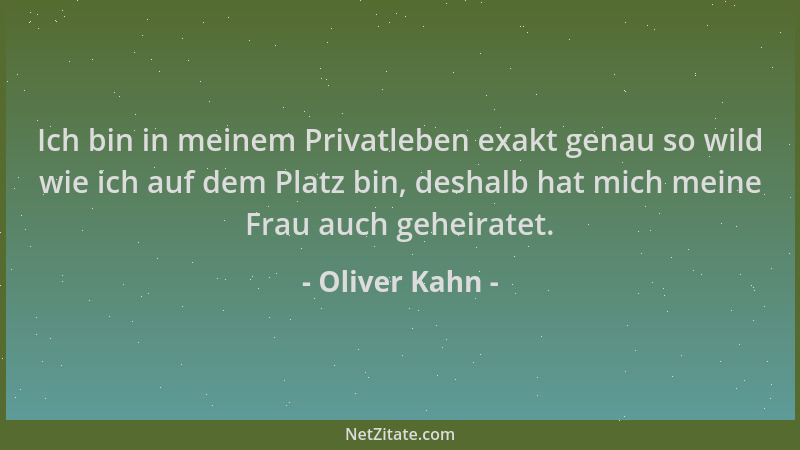 Oliver Kahn - Ich bin in meinem Privatleben exakt genau so wild wie ich auf dem Platz bin, deshalb hat mich meine Frau auch...
