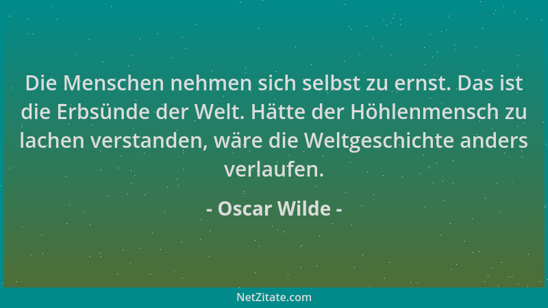 Oscar Wilde - Die Menschen nehmen sich selbst zu ernst. Das ist die Erbsünde der Welt. Hätte der Höhlenmensch zu lachen ver...