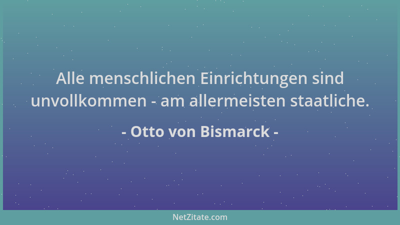 Otto von Bismarck - Alle menschlichen Einrichtungen sind unvollkommen - am allermeisten staatliche....