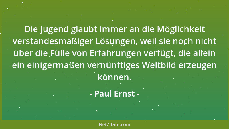 Paul Ernst - Die Jugend glaubt immer an die Möglichkeit verstandesmäßiger Lösungen, weil sie noch nicht über die Fülle von...