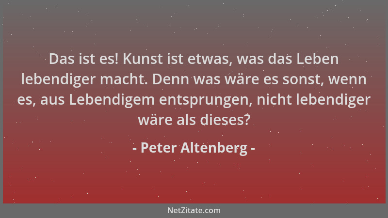 Peter Altenberg - Das ist es! Kunst ist etwas, was das Leben lebendiger macht. Denn was wäre es sonst, wenn es, aus Lebendi...