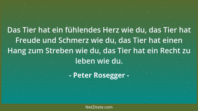 Peter Rosegger - Das Tier hat ein fühlendes Herz wie du, das Tier hat Freude und Schmerz wie du, das Tier hat einen Hang zu...