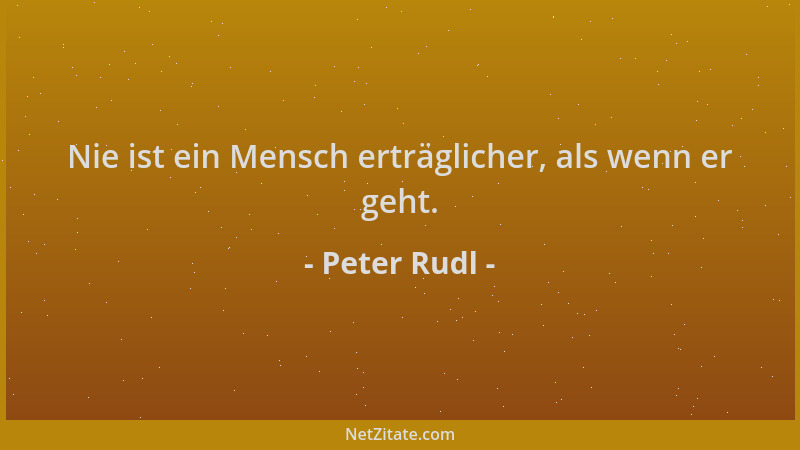 Peter Rudl - Nie ist ein Mensch erträglicher, als wenn er geht....