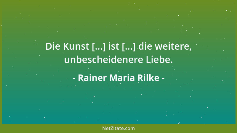 Rainer Maria Rilke - Die Kunst [...] ist [...] die weitere, unbescheidenere Liebe....