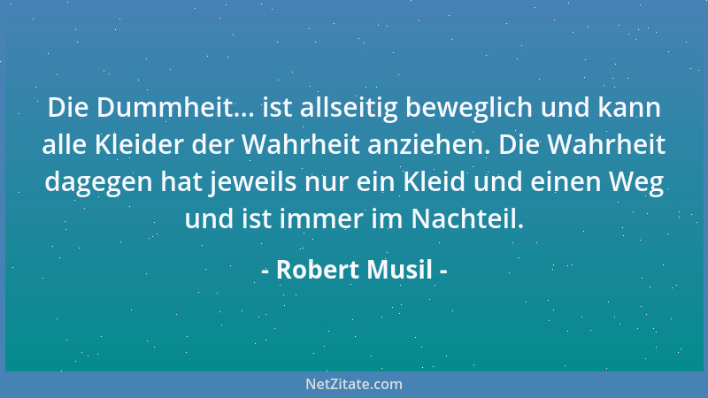Robert Musil - Die Dummheit... ist allseitig beweglich und kann alle Kleider der Wahrheit anziehen. Die Wahrheit dagegen ha...