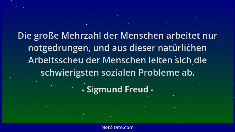 Sigmund Freud - Die große Mehrzahl der Menschen arbeitet nur notgedrungen, und aus dieser natürlichen Arbeitsscheu der Mens...