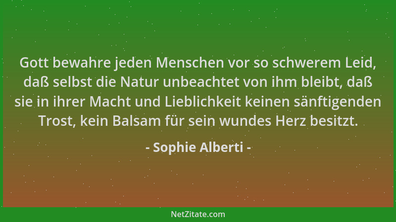 Sophie Alberti - Gott bewahre jeden Menschen vor so schwerem Leid, daß selbst die Natur unbeachtet von ihm bleibt, daß sie...