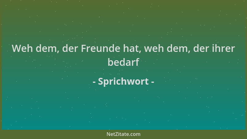 Sprichwort - Weh dem, der Freunde hat, weh dem, der ihrer bedarf...
