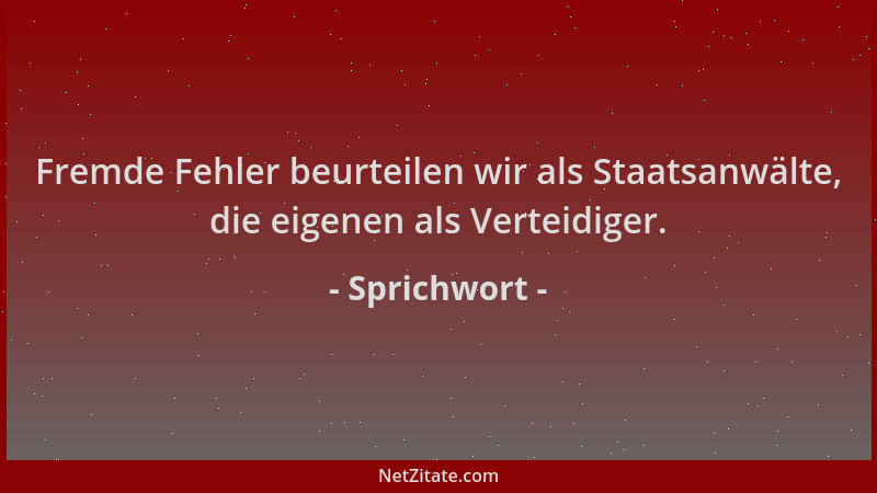 Sprichwort - Fremde Fehler beurteilen wir als Staatsanwälte, die eigenen als Verteidiger....