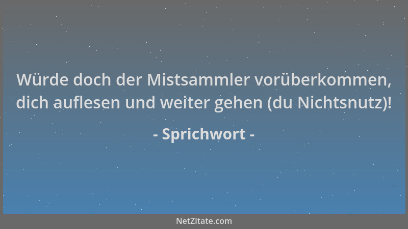 Sprichwort - Würde doch der Mistsammler vorüberkommen, dich auflesen und weiter gehen (du Nichtsnutz)!...