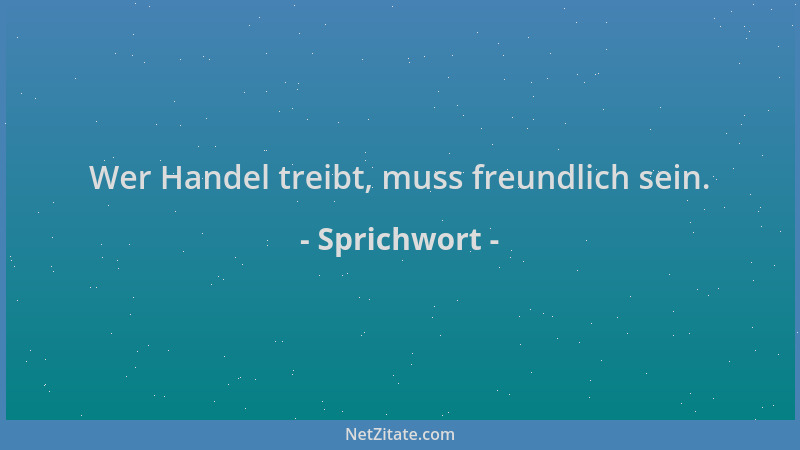 Sprichwort - Wer Handel treibt, muss freundlich sein....